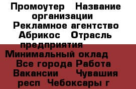 Промоутер › Название организации ­ Рекламное агентство Абрикос › Отрасль предприятия ­ BTL › Минимальный оклад ­ 1 - Все города Работа » Вакансии   . Чувашия респ.,Чебоксары г.